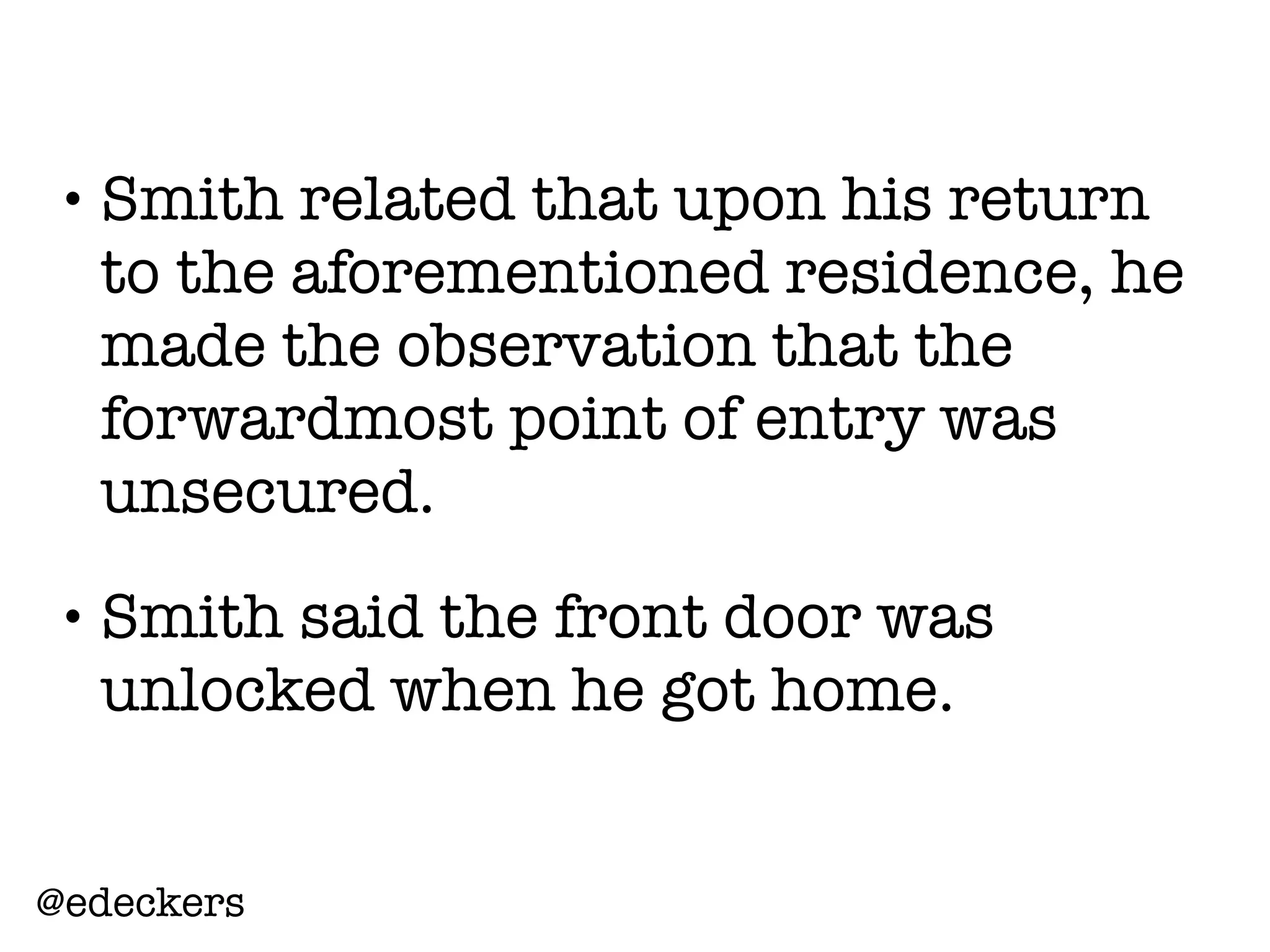 • Smith related that upon his return
to the aforementioned residence, he
made the observation that the
forwardmost point of entry was
unsecured.
• Smith said the front door was
unlocked when he got home.
@edeckers
 