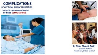 COMPLICATIONS
OF ARTIFICIAL AIRWAY APPLICATION
Dr Nisar Ahmed Arain
Assistant Professor
Anesthesia/Critical Care/ER
DIAGNOSIS AND MANAGEMENT
OF THESE COMPLICATIONS
 