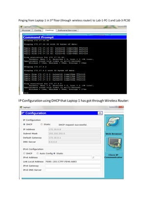 Pinging from Laptop 1 in 3rd floor (through wireless router) to Lab-1-PC-1 and Lab-3-PC30
IP Configuration using DHCP that Laptop 1 has got through Wireless Router:
 