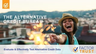 THE ALTERNATIVE
CREDIT BUREAU
Evaluate & Effectively Test Alternative Credit Data
 