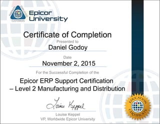 Daniel Godoy
November 2, 2015
Certificate of Completion
For the Successful Completion of the
Date
Presented to
Louise Keppel
VP, Worldwide Epicor University
Epicor ERP Support Certification
– Level 2 Manufacturing and Distribution
 