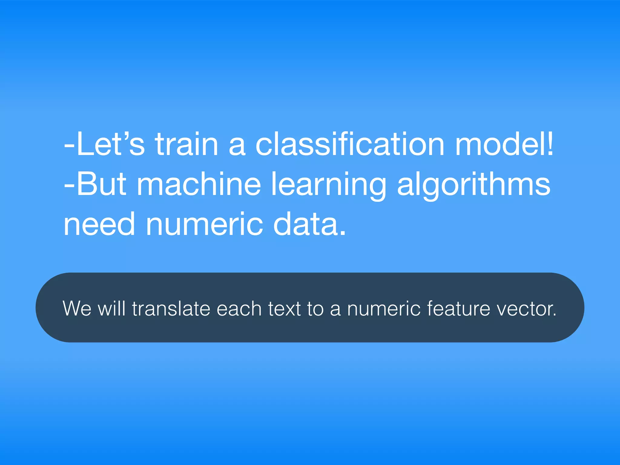 -Let’s train a classiﬁcation model! 

-But machine learning algorithms
need numeric data.
We will translate each text to a numeric feature vector.
 