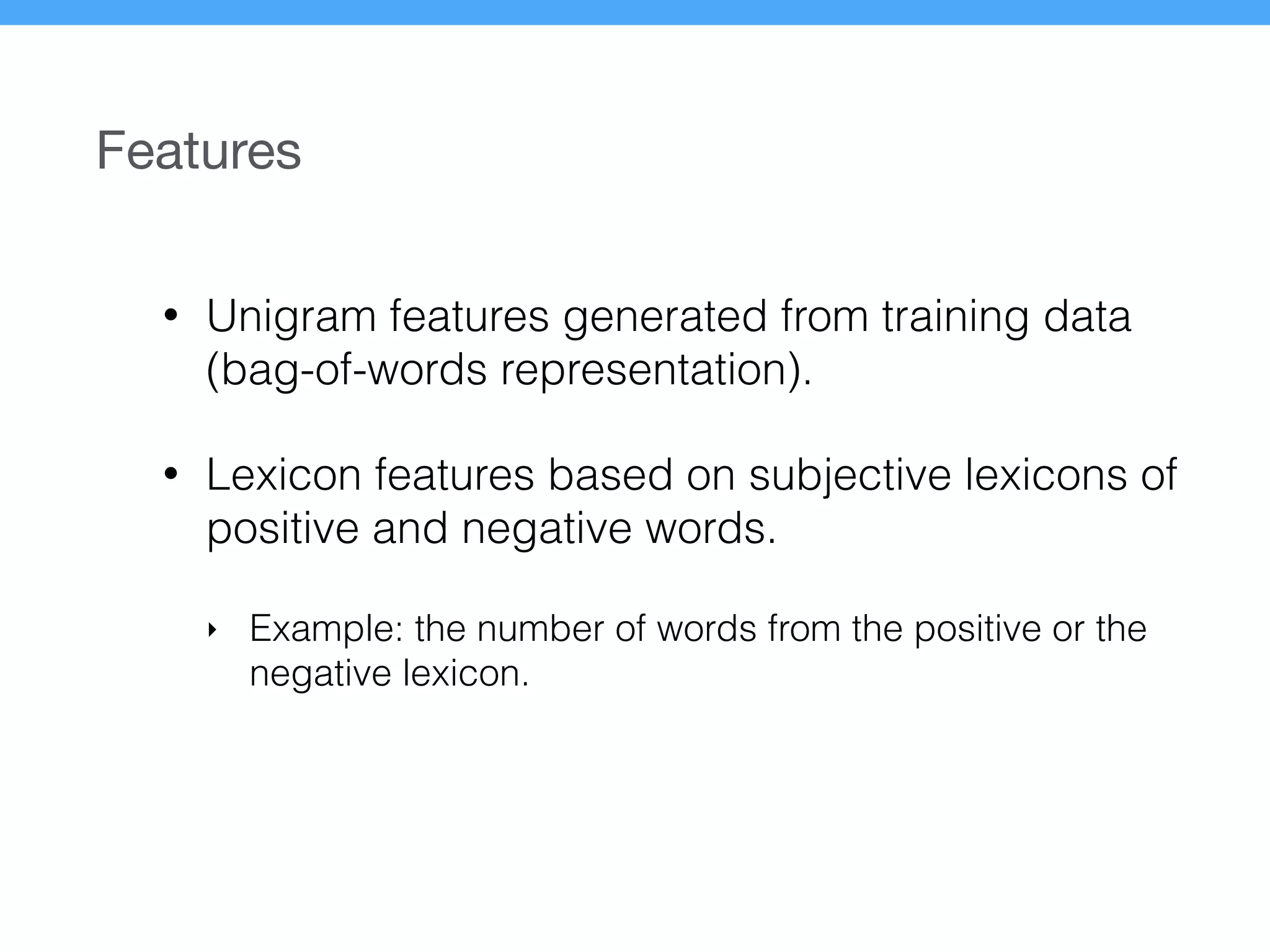 Features
• Unigram features generated from training data
(bag-of-words representation).
• Lexicon features based on subjective lexicons of
positive and negative words.
‣ Example: the number of words from the positive or the
negative lexicon.
 
