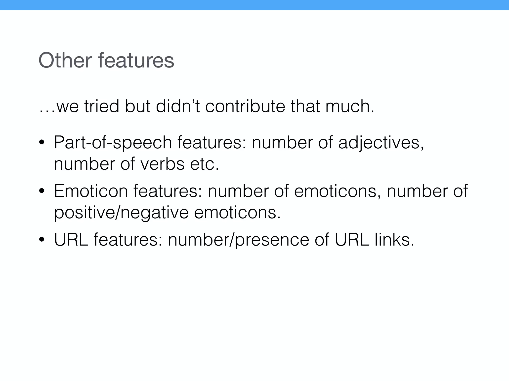 Other features
…we tried but didn’t contribute that much.
• Part-of-speech features: number of adjectives,
number of verbs etc.
• Emoticon features: number of emoticons, number of
positive/negative emoticons.
• URL features: number/presence of URL links.
 