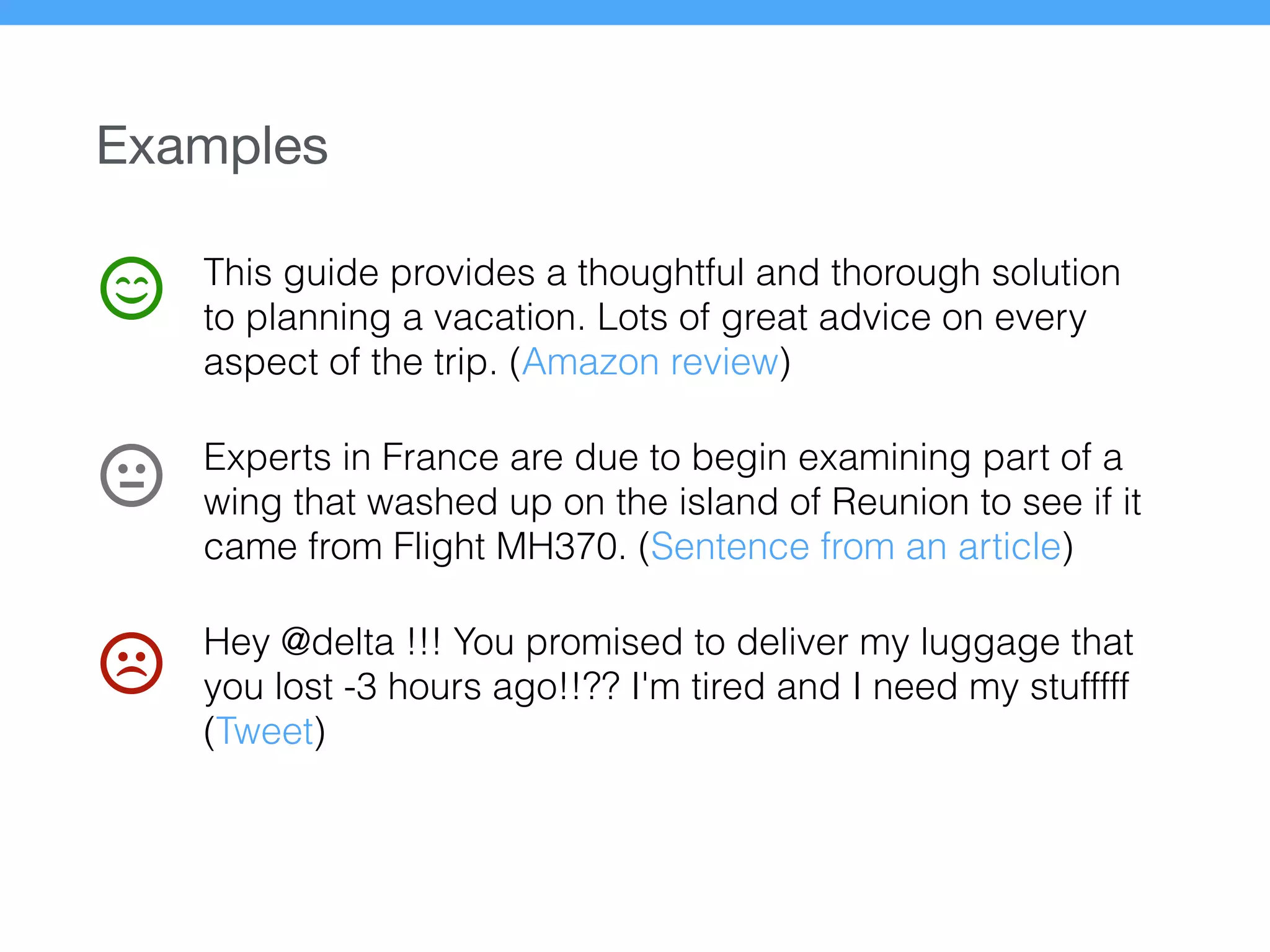 This guide provides a thoughtful and thorough solution
to planning a vacation. Lots of great advice on every
aspect of the trip. (Amazon review)
Experts in France are due to begin examining part of a
wing that washed up on the island of Reunion to see if it
came from Flight MH370. (Sentence from an article)
Hey @delta !!! You promised to deliver my luggage that
you lost -3 hours ago!!?? I'm tired and I need my stufffff
(Tweet)
Examples
 
