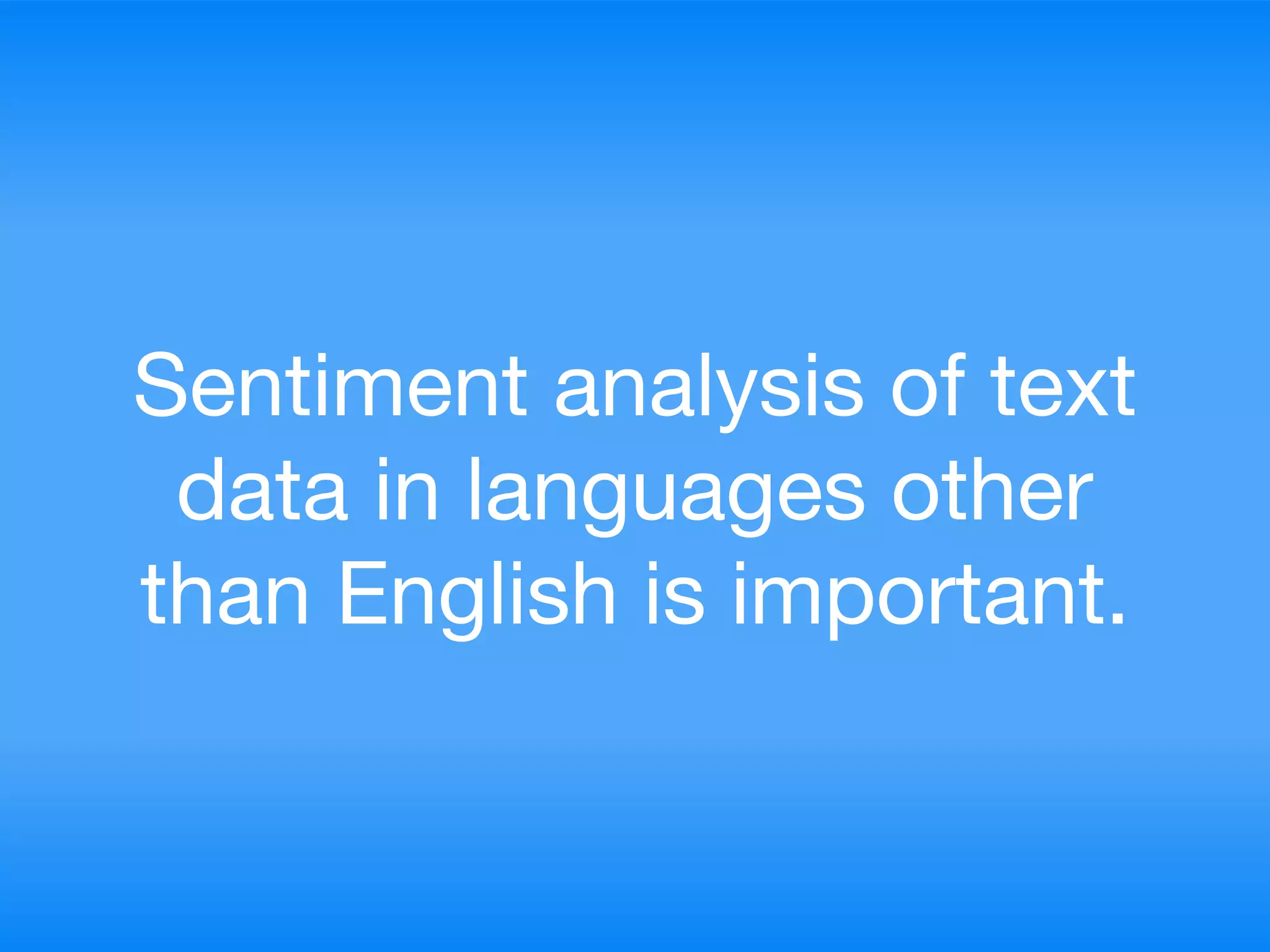 Sentiment analysis of text
data in languages other
than English is important.
 