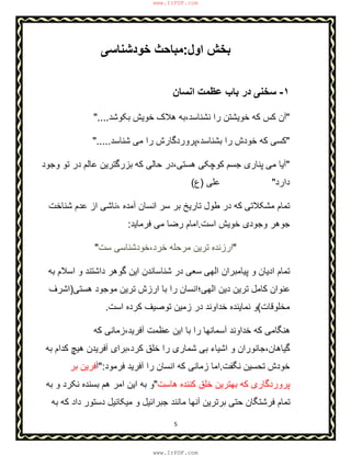 5
‫اول‬ ‫ﺑﺧش‬:‫ﺧودﺷﻧﺎﺳﯽ‬ ‫ﻣﺑﺎﺣث‬
١-‫اﻧﺳﺎن‬ ‫ﻋظﻣت‬ ‫ﺑﺎب‬ ‫در‬ ‫ﺳﺧﻧﯽ‬
"‫ﺑﮑوﺷد‬ ‫ﺧوﯾش‬ ‫ھﻼک‬ ‫ﻧﺷﻧﺎﺳد،ﺑﮫ‬ ‫را‬ ‫ﺧوﯾﺷﺗن‬ ‫ﮐﮫ‬ ‫ﮐس‬ ‫آن‬"....
"‫ﺷﻧﺎﺳد‬ ‫ﻣﯽ‬ ‫را‬ ‫ﺑﺷﻧﺎﺳد،ﭘروردﮔﺎرش‬ ‫را‬ ‫ﺧودش‬ ‫ﮐﮫ‬ ‫ﮐﺳﯽ‬".....
"‫ﻣﯽ‬ ‫آﯾﺎ‬‫ﺣﺎﻟﯽ‬ ‫ھﺳﺗﯽ،در‬ ‫ﮐوﭼﮑﯽ‬ ‫ﺟﺳم‬ ‫ﭘﻧﺎری‬‫ﮐﮫ‬‫وﺟود‬ ‫ﺗو‬ ‫در‬ ‫ﻋﺎﻟم‬ ‫ﺑزرﮔﺗرﯾن‬
‫دارد‬"‫ﻋﻠﯽ‬)‫ع‬(
‫ﻣﺷﮑﻼﺗﯽ‬ ‫ﺗﻣﺎم‬‫ﺷﻧﺎﺧت‬ ‫ﻋدم‬ ‫از‬ ‫،ﻧﺎﺷﯽ‬ ‫آﻣده‬ ‫اﻧﺳﺎن‬ ‫ﺳر‬ ‫ﺑر‬ ‫ﺗﺎرﯾﺦ‬ ‫طول‬ ‫در‬ ‫ﮐﮫ‬
‫اﺳت‬ ‫ﺧوﯾش‬ ‫وﺟودی‬ ‫ﺟوھر‬.‫ﻓرﻣﺎﯾد‬ ‫ﻣﯽ‬ ‫رﺿﺎ‬ ‫اﻣﺎم‬:
"‫ﺳت‬ ‫ﺧرد،ﺧودﺷﻧﺎﺳﯽ‬ ‫ﻣرﺣﻠﮫ‬ ‫ﺗرﯾن‬ ‫ارزﻧده‬"
‫اﻟﮭﯽ‬ ‫ﭘﯾﺎﻣﺑران‬ ‫و‬ ‫ادﯾﺎن‬ ‫ﺗﻣﺎم‬‫ﺑﮫ‬ ‫اﺳﻼم‬ ‫و‬ ‫داﺷﺗﻧد‬ ‫ﮔوھر‬ ‫اﯾن‬ ‫ﺷﻧﺎﺳﺎﻧدن‬ ‫در‬ ‫ﺳﻌﯽ‬
‫ھﺳﺗﯽ‬ ‫ﻣوﺟود‬ ‫ﺗرﯾن‬ ‫ارزش‬ ‫ﺑﺎ‬ ‫را‬ ‫اﻟﮭﯽ؛اﻧﺳﺎن‬ ‫دﯾن‬ ‫ﺗرﯾن‬ ‫ﮐﺎﻣل‬ ‫ﻋﻧوان‬)‫اﺷرف‬
‫ﻣﺧﻠوﻗﺎت‬(‫اﺳت‬ ‫ﮐرده‬ ‫ﺗوﺻﯾف‬ ‫زﻣﯾن‬ ‫در‬ ‫ﺧداوﻧد‬ ‫ﻧﻣﺎﯾﻧده‬ ‫و‬.
‫ﮐﮫ‬ ‫آﻓرﯾد،زﻣﺎﻧﯽ‬ ‫ﻋظﻣت‬ ‫اﯾن‬ ‫ﺑﺎ‬ ‫را‬ ‫آﺳﻣﺎﻧﮭﺎ‬ ‫ﺧداوﻧد‬ ‫ﮐﮫ‬ ‫ھﻧﮕﺎﻣﯽ‬
‫ﮐرد،ﺑر‬ ‫ﺧﻠق‬ ‫را‬ ‫ﺷﻣﺎری‬ ‫ﺑﯽ‬ ‫اﺷﯾﺎء‬ ‫و‬ ‫ﮔﯾﺎھﺎن،ﺟﺎﻧوران‬‫ﺑﮫ‬ ‫ﮐدام‬ ‫ھﯾﭻ‬ ‫آﻓرﯾدن‬ ‫ای‬
‫ﻧﮕﻔت‬ ‫ﺗﺣﺳﯾن‬ ‫ﺧودش‬.‫ﻓرﻣود‬ ‫آﻓرﯾد‬ ‫را‬ ‫اﻧﺳﺎن‬ ‫ﮐﮫ‬ ‫زﻣﺎﻧﯽ‬ ‫اﻣﺎ‬":‫آ‬‫ﺑر‬ ‫ﻓرﯾن‬
‫ھﺎﺳت‬ ‫ﮐﻧﻧده‬ ‫ﺧﻠق‬ ‫ﺑﮭﺗرﯾن‬ ‫ﮐﮫ‬ ‫ﭘروردﮔﺎری‬"‫ﺑﮫ‬ ‫و‬ ‫ﻧﮑرد‬ ‫ﺑﺳﻧده‬ ‫ھم‬ ‫اﻣر‬ ‫اﯾن‬ ‫ﺑﮫ‬ ‫و‬
‫ﺑﮫ‬ ‫ﮐﮫ‬ ‫داد‬ ‫دﺳﺗور‬ ‫ﻣﯾﮑﺎﺋﯾل‬ ‫و‬ ‫ﺟﺑراﺋﯾل‬ ‫ﻣﺎﻧﻧد‬ ‫آﻧﮭﺎ‬ ‫ﺑرﺗرﯾن‬ ‫ﺣﺗﯽ‬ ‫ﻓرﺷﺗﮕﺎن‬ ‫ﺗﻣﺎم‬
www.IrPDF.com
www.IrPDF.com
 