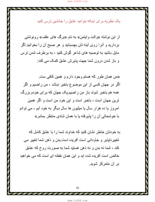 55
‫ﮐﻧﯾد‬ ‫ﺗرس‬ ‫ﺟﺎﻧﺷﯾن‬ ‫را‬ ‫ﻋﺷق‬ ‫ﺑﺗواﻧﯾد‬ ‫اﯾﻧﮑﮫ‬ ‫ﺑرای‬ ‫ﻧظرﯾﮫ‬ ‫ﯾﮏ‬
‫ﻧوﺷﺗﮫ‬ ‫اﯾن‬ ‫از‬»‫واﯾﺗﻣن‬ ‫واﻟت‬«‫ﻧﺎم‬ ‫ﺑﮫ‬»‫ﻋﻠف‬ ‫ھﺎی‬ ‫ﺑرگ‬«‫روﻧوﺷﺗﯽ‬
‫ﺑﺧواﻧﯾد‬ ‫را‬ ‫آن‬ ‫ﺻﺑﺢ‬ ‫ھر‬ ‫و‬ ‫ﺑﭼﺳﺑﺎﻧﯾد‬ ‫ﺗﺎن‬ ‫آﯾﻧﮫ‬ ‫روی‬ ‫آﻧرا‬ ‫و‬ ‫ﺑردارﯾد‬.‫اﮔر‬
‫ﺷﺎﻋر‬ ‫ھﺎی‬ ‫ﺗوﺻﯾﮫ‬ ‫ﺑﮫ‬ ‫ﺑﺎﺷﯾد‬ ‫ﻣﺎﯾل‬‫ﺗرس‬ ‫ﺷدن‬ ‫ﺑرطرف‬ ‫ﺑﮫ‬ ، ‫ﮐﻧﯾد‬ ‫ﮔوش‬
‫ﮐﻧد‬ ‫ﻣﯽ‬ ‫ﮐﻣﮏ‬ ‫ﻋﺷق‬ ‫ﭘذﯾرش‬ ‫ﺟﮭت‬ ‫ﺷﻣﺎ‬ ‫درون‬ ‫ﺷدن‬ ‫ﺑﺎز‬ ‫و‬:
»‫ﺳت‬ ‫ﮐﺎﻓﯽ‬ ‫ھﻣﯾن‬ ‫و‬ ‫دارم‬ ‫وﺟود‬ ‫ھﺳﺗم‬ ‫ﮐﮫ‬ ‫طور‬ ‫ھﻣﺎن‬ ‫ﻣن‬.
‫اﮔر‬ ‫و‬ ‫راﺿﯾم‬ ‫ﻣن‬ ، ‫ﻧﺑﺎﺷد‬ ‫ﺑﺎﺧﺑر‬ ‫ﻣوﺿوع‬ ‫اﯾن‬ ‫از‬ ‫ﮐﺳﯽ‬ ‫ﺟﮭﺎن‬ ‫در‬ ‫اﮔر‬
‫راﺿﯾم‬ ‫ﻣن‬ ‫ﺑﺎز‬ ‫ﺷوﻧد‬ ‫ﺑﺎﺧﺑر‬ ‫ھم‬ ‫ھﻣﮫ‬.‫ﺑزرگ‬ ‫ﺧودم‬ ‫ﺑرای‬ ‫ﮐﮫ‬ ‫ﺟﮭﺎن‬ ‫ﯾﮏ‬
‫ﺑﺎﺧﺑ‬ ، ‫اﺳت‬ ‫ﺟﮭﺎن‬ ‫ﺗرﯾن‬‫ھﻣﯾن‬ ‫اﮔر‬ ‫و‬ ‫اﺳت‬ ‫ﻣن‬ ‫ﺧود‬ ‫اﯾن‬ ‫و‬ ‫اﺳت‬ ‫ر‬
‫ﺗواﻧم‬ ‫ﻣﯽ‬ ، ‫آﯾم‬ ‫ﺧود‬ ‫ﺑﮫ‬ ‫دﯾﮕر‬ ‫ﺳﺎل‬ ‫ھﺎ‬ ‫ﻣﯾﻠﯾون‬ ‫ﯾﺎ‬ ‫ﺳﺎل‬ ‫ھزار‬ ‫ده‬ ‫ﯾﺎ‬ ‫اﻣروز‬
‫ﺑﻣﺎﻧم‬ ‫ﻣﻧﺗظر‬ ‫ﺷﺎدی‬ ‫ھﻣﺎن‬ ‫ﺑﺎ‬ ‫ﯾﺎ‬ ‫ﭘذﯾرﻓﺗﮫ‬ ‫را‬ ‫آن‬ ‫ﺧوﺷﺣﺎﻟﯽ‬ ‫ﺑﺎ‬.«
‫ﮐﮫ‬ ‫ﮐﺎﻣل‬ ‫ﻋﺷق‬ ‫ﺑﺎ‬ ‫را‬ ‫ﺷﻣﺎ‬ ‫ﺧداوﻧد‬ ‫ﮐﮫ‬ ‫ﮐﻧﯾد‬ ‫ﻧﺷﺎن‬ ‫ﺧﺎطر‬ ‫ﺧودﺗﺎن‬ ‫ﺑﮫ‬
‫اﺳت‬ ‫آﻓرﯾده‬ ‫اﺳت‬ ‫ﺟﺎوداﻧﯽ‬ ‫و‬ ‫ﺗﻐﯾﯾرﻧﺎﭘذﯾر‬.‫ذ‬ ‫و‬ ‫ﺑدن‬‫ﻣﯽ‬ ‫ﺗﻐﯾﯾر‬ ‫ﺷﻣﺎ‬ ‫ھن‬
‫ﻋﺷق‬ ‫ﮐﮫ‬ ‫روح‬ ‫ﺻورت‬ ‫ﺑﮫ‬ ‫ﺷﻣﺎ‬ ‫ھﺳﺗﯾد‬ ‫ذھن‬ ‫ﻧﮫ‬ ‫و‬ ‫ﺑدن‬ ‫ﻧﮫ‬ ‫ﺷﻣﺎ‬ ، ‫ﮐﻧد‬
‫ﺧواھﯾد‬ ‫ﻣﯽ‬ ‫ﮐﮫ‬ ‫اﺳت‬ ‫ای‬ ‫ﻧﻘطﮫ‬ ‫ھﻣﺎن‬ ‫اﯾن‬ ‫و‬ ‫اﯾد‬ ‫ﺷده‬ ‫آﻓرﯾده‬ ‫اﺳت‬ ‫ﺧﺎﻟص‬
‫ﺷوﯾد‬ ‫ﻣﺗﻣرﮐز‬ ‫آن‬ ‫ﺑر‬.
www.IrPDF.com
www.IrPDF.com
 
