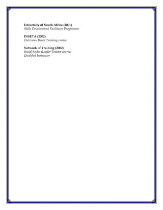 University of South Africa (2001)
Skills Development Facilitator Programme
INSETA (2002)
Outcomes Based Training course
Network of Training (2002)
Social Styles (Leader Trainer course)
Qualified Instructor
 