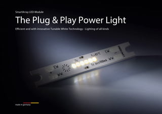 SmartArray LED-Module
Efficient and with innovative Tunable White Technology - Lighting of all kinds
The Plug & Play Power Light
made in germany
 