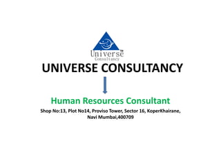 UNIVERSE CONSULTANCY
Human Resources Consultant
Shop No:13, Plot No14, Proviso Tower, Sector 16, KoperKhairane,
Navi Mumbai,400709
UniverseConsultancy
TM
 