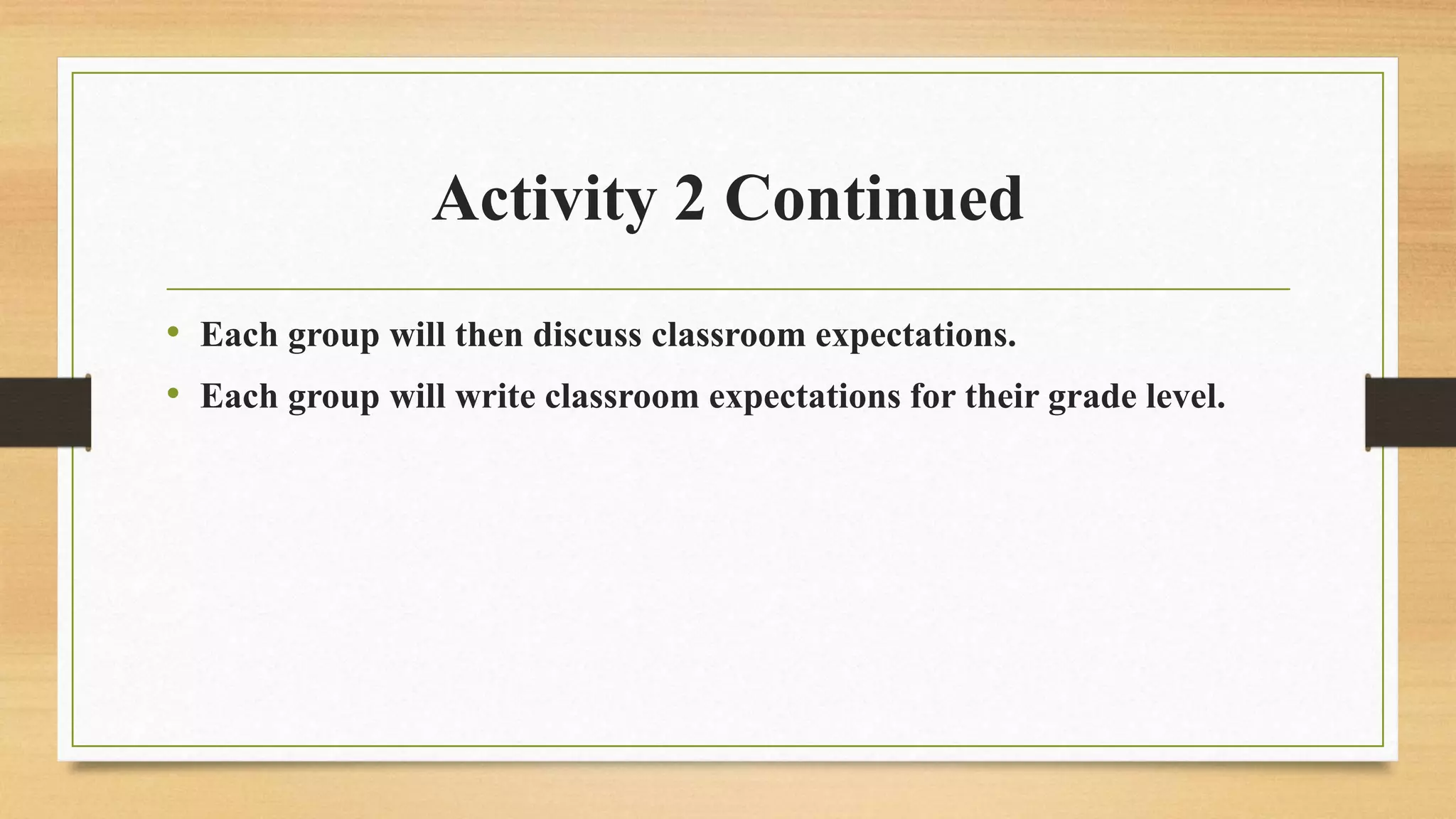 Activity 2 Continued
• Each group will then discuss classroom expectations.
• Each group will write classroom expectations for their grade level.
 