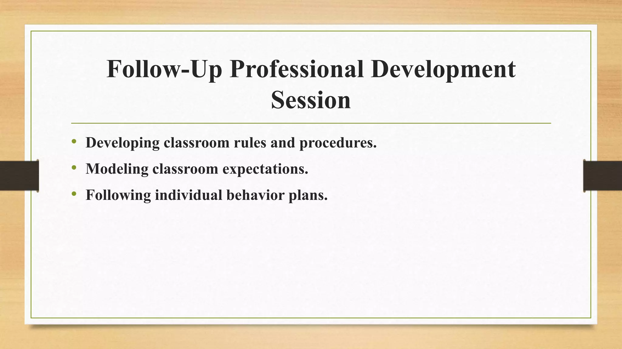 Follow-Up Professional Development
Session
• Developing classroom rules and procedures.
• Modeling classroom expectations.
• Following individual behavior plans.
 