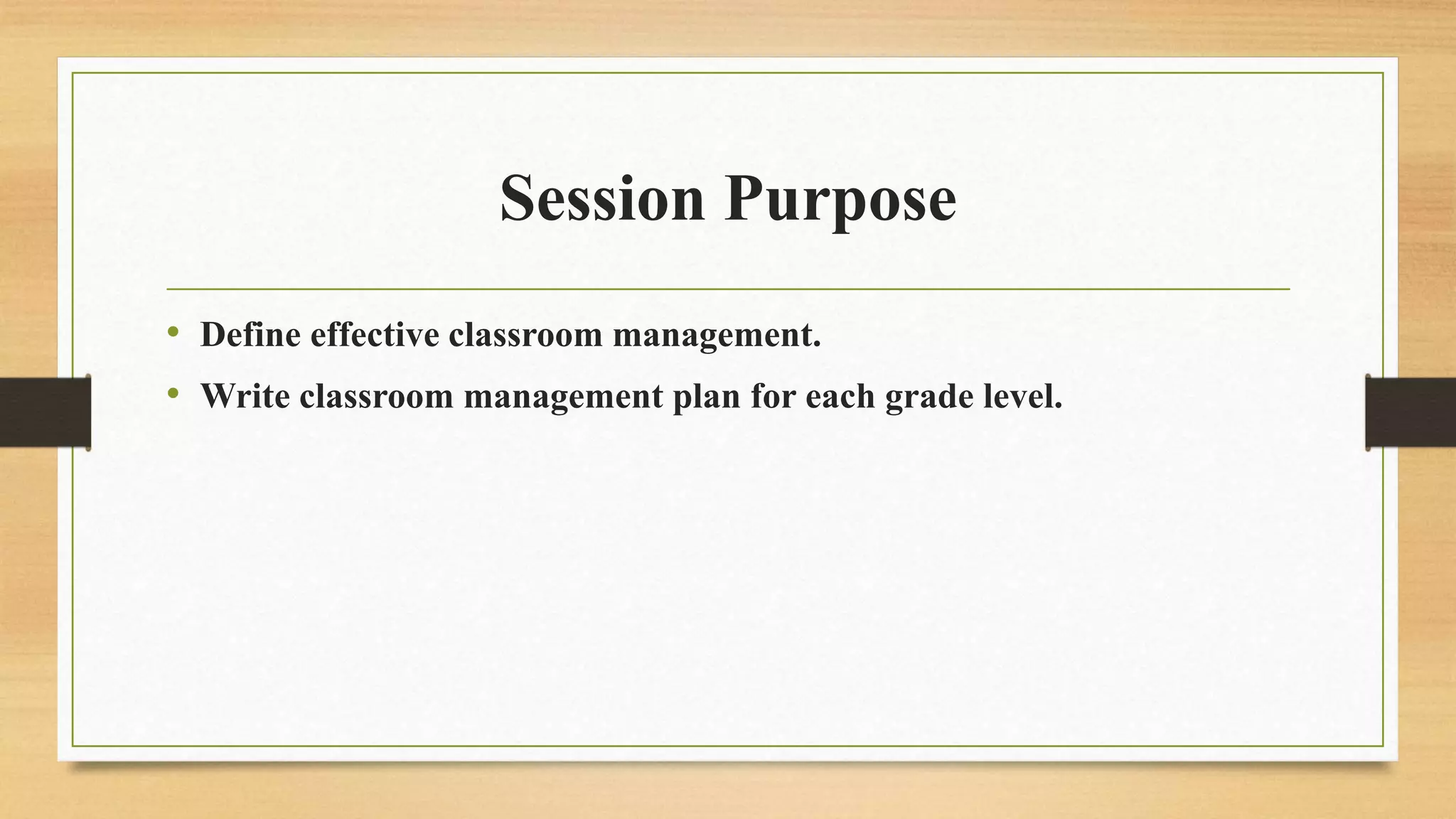 Session Purpose
• Define effective classroom management.
• Write classroom management plan for each grade level.
 