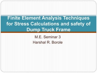 M.E. Seminar 3
Harshal R. Borole
Finite Element Analysis Techniques
for Stress Calculations and safety of
Dump Truck Frame
 