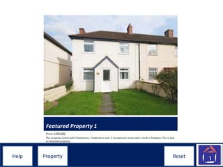 ResetHelpHelp ResetProperty
Featured Property 1
Price: £250,000
This property comes with 2 bedrooms, 2 bathrooms and 2 recreational rooms with a built in fireplace. This is also
an attached property.
 