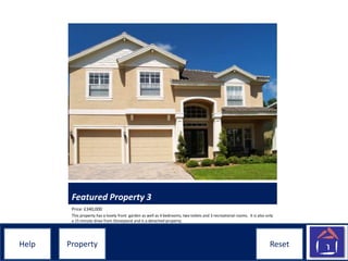 ResetHelpHelp ResetProperty
Featured Property 3
Price: £340,000
This property has a lovely front garden as well as 4 bedrooms, two toilets and 3 recreational rooms. It is also only
a 15 minute drive from Disneyland and is a detached property.
 