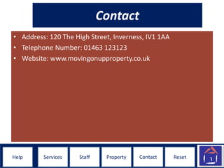 ResetHelpHelp ResetStaff Property ContactServices
Contact
• Address: 120 The High Street, Inverness, IV1 1AA
• Telephone Number: 01463 123123
• Website: www.movingonupproperty.co.uk
 