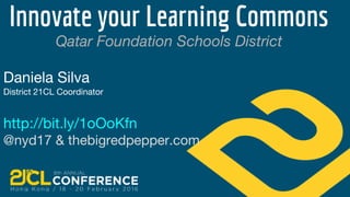Innovate your Learning Commons
Qatar Foundation Schools District
Daniela Silva
District 21CL Coordinator
http://bit.ly/1oOoKfn
@nyd17 & thebigredpepper.com
 