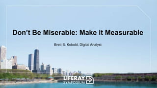 Don’t Be Miserable: Make it Measurable
Brett S. Kobold, Digital Analyst
 