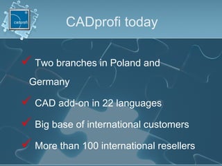 CADprofi today
 Two branches in Poland and
Germany
 CAD add-on in 22 languages
 Big base of international customers
 More than 100 international resellers
 