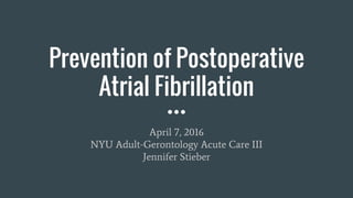 Prevention of Postoperative
Atrial Fibrillation
April 7, 2016
NYU Adult-Gerontology Acute Care III
Jennifer Stieber
 