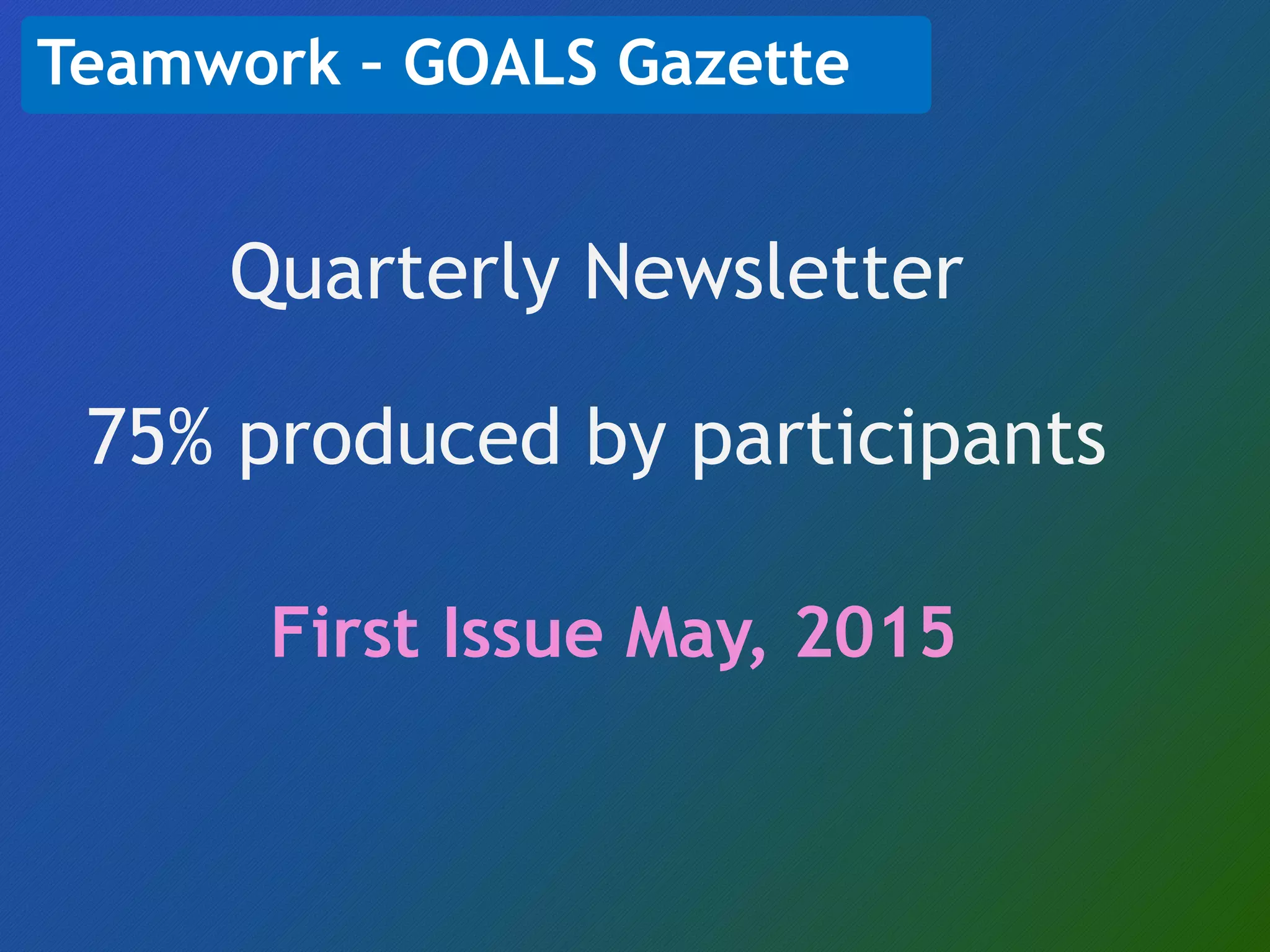 Quarterly Newsletter
75% produced by participants
Teamwork – GOALS Gazette
First Issue May, 2015
 