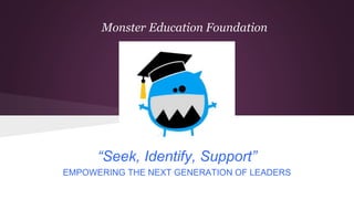 “Seek, Identify, Support”
EMPOWERING THE NEXT GENERATION OF LEADERS
Monster Education Foundation
 