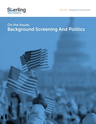 1 | © 2016 Sterling Talent Solutions | sterlingtalentsolutions.com | 800.899.2272
White Paper | Background Screening & Politics
On the Issues:
Background Screening And Politics
 