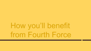 How you’ll benefit
from Fourth Force
 