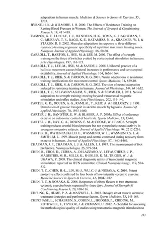 283
adaptations in human muscle. Medicine & Science in Sports & Exercise, 35,
1203.
BYRNE, H. K. & WILMORE, J. H. 2000. The Effects of Resistance Training on
Resting Blood Pressure in Women. The Journal of Strength & Conditioning
Research, 14, 411-418.
CAMPOS, G. E., LUECKE, T. J., WENDELN, H. K., TOMA, K., HAGERMAN, F.
C., MURRAY, T. F., RAGG, K. E., RATAMESS, N. A., KRAEMER, W. J. &
STARON, R. S. 2002. Muscular adaptations in response to three different
resistance-training regimens: specificity of repetition maximum training zones.
European Journal of Applied Physiology, 88, 50-60.
CARROLL, T., BARTON, J., HSU, M. & LEE, M. 2009. The effect of strength
training on the force of twitches evoked by corticospinal stimulation in humans.
Acta Physiologica, 197, 161-173.
CARROLL, T. J., LEE, M., HSU, M. & SAYDE, J. 2008. Unilateral practice of a
ballistic movement causes bilateral increases in performance and corticospinal
excitability. Journal of Applied Physiology, 104, 1656-1664.
CARROLL, T. J., RIEK, S. & CARSON, R. G. 2001. Neural adaptations to resistance
training: implications for movement control. Sports Medicine, 31, 829-40.
CARROLL, T. J., RIEK, S. & CARSON, R. G. 2002. The sites of neural adaptation
induced by resistance training in humans. Journal of Physiology, 544, 641-652.
CARROLL, T. J., SELVANAYAGAM, V., RIEK, S. & SEMMLER, J. 2011. Neural
adaptations to strength training: moving beyond transcranial magnetic
stimulation and reflex studies. Acta Physiologica, 202, 119-140.
CARTEE, G. D., DOUEN, A. G., RAMLAL, T., KLIP, A. & HOLLOSZY, J. 1991.
Stimulation of glucose transport in skeletal muscle by hypoxia. Journal of
Applied Physiology, 70, 1593-1600.
CARTER, J. B., BANISTER, E. W. & BLABER, A. P. 2003a. Effect of endurance
exercise on autonomic control of heart rate. Sports Medicine, 33, 33-46.
CARTER, J. R., RAY, C. A., DOWNS, E. M. & COOKE, W. H. 2003b. Strength
training reduces arterial blood pressure but not sympathetic neural activity in
young normotensive subjects. Journal of Applied Physiology, 94, 2212-2216.
CARTER, R., WATENPAUGH, D. E., WASMUND, W. L., WASMUND, S. L. &
SMITH, M. L. 1999. Muscle pump and central command during recovery from
exercise in humans. Journal of Applied Physiology, 87, 1463-1469.
CHAPMAN, J. P., CHAPMAN, L. J. & ALLEN, J. J. 1987. The measurement of foot
preference. Neuropsychologia, 25, 579-584.
CHEN, R., CROS, D., CURRA, A., DI LAZZARO, V., LEFAUCHEUR, J. P.,
MAGISTRIS, M. R., MILLS, K., R√∂SLER, K. M., TRIGGS, W. J. &
UGAWA, Y. 2008. The clinical diagnostic utility of transcranial magnetic
stimulation: report of an IFCN committee. Clinical Neurophysiology, 119, 504-
532.
CHEN, T. C., CHEN, H.-L., LIN, M.-J., WU, C.-J. & NOSAKA, K. 2010. Potent
protective effect conferred by four bouts of low-intensity eccentric exercise.
Medicine Science in Sports & Exercise, 42, 1004-1012.
CHEN, T. C. & NOSAKA, K. 2006. Responses of elbow flexors to two strenuous
eccentric exercise bouts separated by three days. Journal of Strength &
Conditioning Research, 20, 108-116.
CHEUNG, K., HUME, P. A. & MAXWELL, L. 2003. Delayed onset muscle soreness:
treatment strategies and performance factors. Sports Medicine, 33, 145-164.
CHIPCHASE, L., SCHABRUN, S., COHEN, L., HODGES, P., RIDDING, M.,
ROTHWELL, J., TAYLOR, J. & ZIEMANN, U. 2012. A checklist for assessing
the methodological quality of studies using transcranial magnetic stimulation to
 