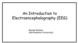 An Introduction to
Electroencephalography (EEG)
Rhonda McClain
(Northwestern University)
1
 