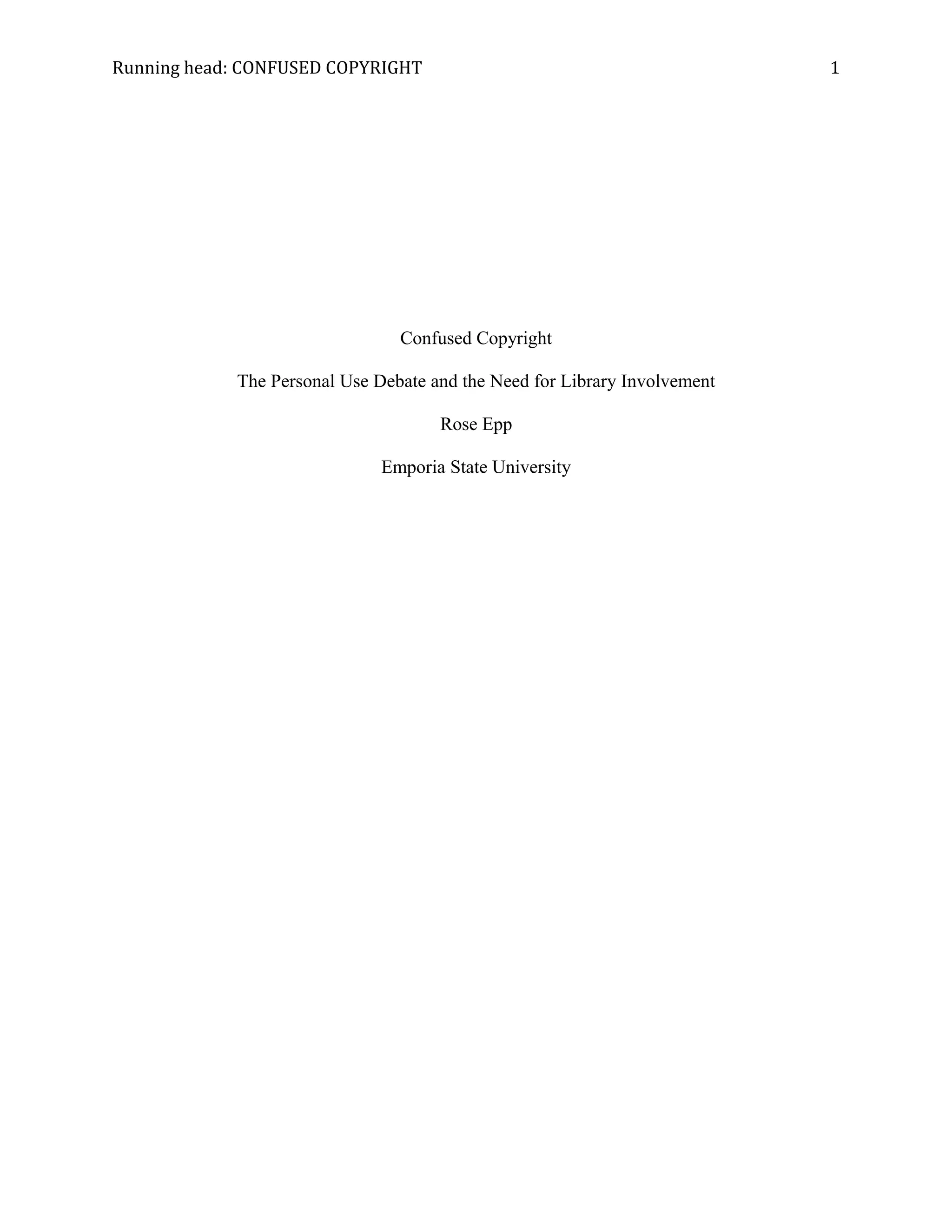 Running head: CONFUSED COPYRIGHT 1
Confused Copyright
The Personal Use Debate and the Need for Library Involvement
Rose Epp
Emporia State University
 