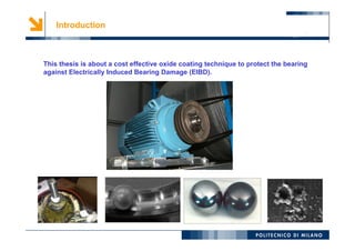 3
Introduction
This thesis is about a cost effective oxide coating technique to protect the bearing
against Electrically Induced Bearing Damage (EIBD).
 