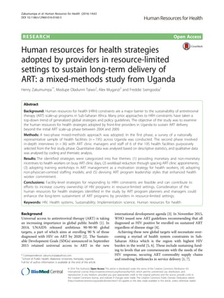 RESEARCH Open Access
Human resources for health strategies
adopted by providers in resource-limited
settings to sustain long-term delivery of
ART: a mixed-methods study from Uganda
Henry Zakumumpa1*
, Modupe Oladunni Taiwo2
, Alex Muganzi3
and Freddie Ssengooba1
Abstract
Background: Human resources for health (HRH) constraints are a major barrier to the sustainability of antiretroviral
therapy (ART) scale-up programs in Sub-Saharan Africa. Many prior approaches to HRH constraints have taken a
top-down trend of generalized global strategies and policy guidelines. The objective of the study was to examine
the human resources for health strategies adopted by front-line providers in Uganda to sustain ART delivery
beyond the initial ART scale-up phase between 2004 and 2009.
Methods: A two-phase mixed-methods approach was adopted. In the first phase, a survey of a nationally
representative sample of health facilities (n = 195) across Uganda was conducted. The second phase involved
in-depth interviews (n = 36) with ART clinic managers and staff of 6 of the 195 health facilities purposively
selected from the first study phase. Quantitative data was analysed based on descriptive statistics, and qualitative data
was analysed by coding and thematic analysis.
Results: The identified strategies were categorized into five themes: (1) providing monetary and non-monetary
incentives to health workers on busy ART clinic days; (2) workload reduction through spacing ART clinic appointments;
(3) adopting training workshops in ART management as a motivation strategy for health workers; (4) adopting
non-physician-centred staffing models; and (5) devising ART program leadership styles that enhanced health
worker commitment.
Conclusions: Facility-level strategies for responding to HRH constraints are feasible and can contribute to
efforts to increase country ownership of HIV programs in resource-limited settings. Consideration of the
human resources for health strategies identified in the study by ART program planners and managers could
enhance the long-term sustainment of ART programs by providers in resource-limited settings.
Keywords: HIV, Health systems, Sustainability, Implementation science, Human resources for health
Background
Universal access to antiretroviral therapy (ART) is taking
an increasing importance in global public health [1]. In
2014, UNAIDS released ambitious 90-90-90 global
targets, a part of which aims at enrolling 90 % of those
diagnosed with HIV on ART by 2020 [2]. The Sustain-
able Development Goals (SDGs) announced in September
2015 retained universal access to ART in the new
international development agenda [3]. In November 2015,
WHO issued new ART guidelines recommending that all
diagnosed as HIV positive be enrolled on sustained ART
regardless of disease stage [4].
Achieving these new global targets will necessitate over-
coming a myriad of health system constraints in Sub-
Saharan Africa which is the region with highest HIV
burden in the world [5, 6]. These include sustaining fund-
ing to levels that are commensurate with the needs of the
HIV response, securing ART commodity supply chains
and resolving bottlenecks in service delivery [1, 7].
* Correspondence: zakumumpa@yahoo.com
1
School of Public Health, Makerere University, Kampala, Uganda
Full list of author information is available at the end of the article
© 2016 The Author(s). Open Access This article is distributed under the terms of the Creative Commons Attribution 4.0
International License (http://creativecommons.org/licenses/by/4.0/), which permits unrestricted use, distribution, and
reproduction in any medium, provided you give appropriate credit to the original author(s) and the source, provide a link to
the Creative Commons license, and indicate if changes were made. The Creative Commons Public Domain Dedication waiver
(http://creativecommons.org/publicdomain/zero/1.0/) applies to the data made available in this article, unless otherwise stated.
Zakumumpa et al. Human Resources for Health (2016) 14:63
DOI 10.1186/s12960-016-0160-5
 