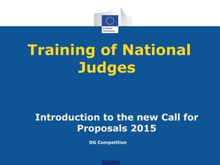 Training of National
Judges
Introduction to the new Call for
Proposals 2015
DG Competition
 