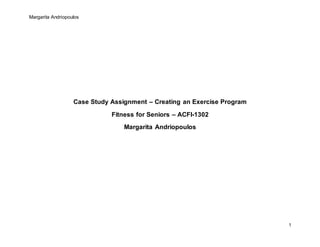 Margarita Andriopoulos
1
Case Study Assignment – Creating an Exercise Program
Fitness for Seniors – ACFI-1302
Margarita Andriopoulos
 