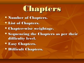 ChaptersChapters
 Number of Chapters.Number of Chapters.
 List of Chapters.List of Chapters.
 Chapter-wise weightage.Chapter-wise weightage.
 Sequencing the Chapters as per theirSequencing the Chapters as per their
difficulty level.difficulty level.
 Easy Chapters.Easy Chapters.
 Difficult Chapters.Difficult Chapters.
 
