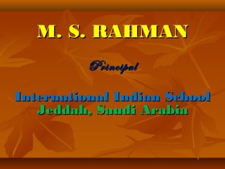 M. S. RAHMANM. S. RAHMAN
PrincipalPrincipal
International Indian SchoolInternational Indian School
Jeddah, Saudi ArabiaJeddah, Saudi Arabia
 