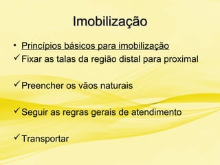 ImobilizaçãoImobilização
• Princípios básicos para imobilização
Fixar as talas da região distal para proximal
Preencher os vãos naturais
Seguir as regras gerais de atendimento
Transportar
 