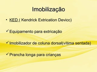 ImobilizaçãoImobilização
• KED ( Kendrick Extrication Devicc)
Equipamento para extricação
Imobilizador de coluna dorsal(vítima sentada)
Prancha longa para crianças
 