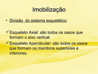 ImobilizaçãoImobilização
• Divisão do sistema esquelético
Esqueleto Axial: são todos os ossos que
formam o eixo vertical.
Esqueleto Apendicular: são todos os ossos
que formam os membros superiores e
inferiores.
 