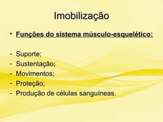 ImobilizaçãoImobilização
• Funções do sistema músculo-esquelético:
- Suporte;
- Sustentação;
- Movimentos;
- Proteção;
- Produção de células sanguíneas.
 