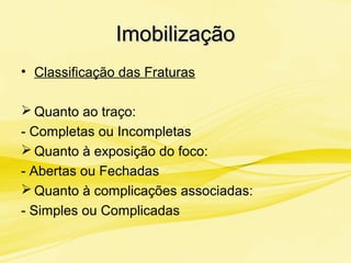 ImobilizaçãoImobilização
• Classificação das Fraturas
 Quanto ao traço:
- Completas ou Incompletas
 Quanto à exposição do foco:
- Abertas ou Fechadas
 Quanto à complicações associadas:
- Simples ou Complicadas
 