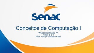 Conceitos de Computação I
Webconferências IV:
Aulas 5 e 6
Prof. Filippo Valiante Filho
 