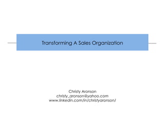Transforming A Sales Organization
Christy Aronson
christy_aronson@yahoo.com
www.linkedin.com/in/christyaronson/
 
