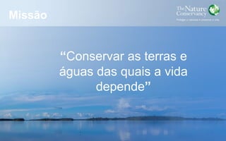 Missão
“Conservar as terras e
águas das quais a vida
depende”
 