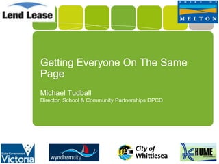 Getting Everyone On The Same
Page
Michael Tudball
Director, School & Community Partnerships DPCD
 