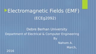 Electromagnetic Fields (EMF)
(ECEg2092)
Debre Berhan University
Department of Electrical & Computer Engineering
By
Nahom A.
March,
2016
 