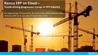 Ramco ERP on Cloud –
Trends driving progressive change in EPC Industry
For Engineering, Procurement, & Construction (EPC) webinar series
of Ramco ERP on cloud, dated 9 September 2015
 